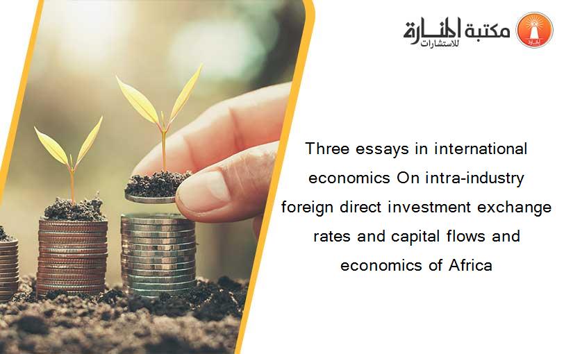 Three essays in international economics On intra-industry foreign direct investment exchange rates and capital flows and economics of Africa