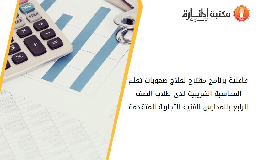 فاعلية برنامج مقترح لعلاج صعوبات تعلم المحاسبة الضريبية لدى طلاب الصف الرابع بالمدارس الفنية التجارية المتقدمة