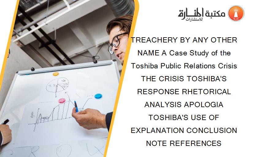 TREACHERY BY ANY OTHER NAME A Case Study of the Toshiba Public Relations Crisis THE CRISIS TOSHIBA'S RESPONSE RHETORICAL ANALYSIS APOLOGIA TOSHIBA'S USE OF EXPLANATION CONCLUSION NOTE REFERENCES