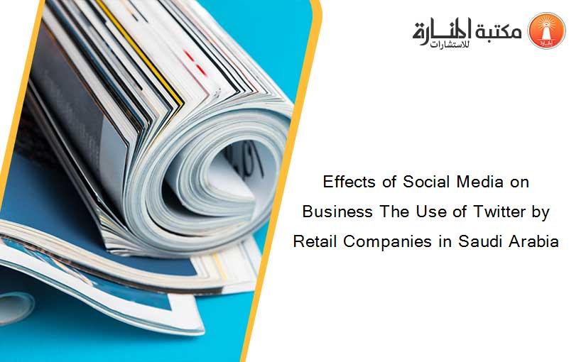 Effects of Social Media on Business The Use of Twitter by Retail Companies in Saudi Arabia