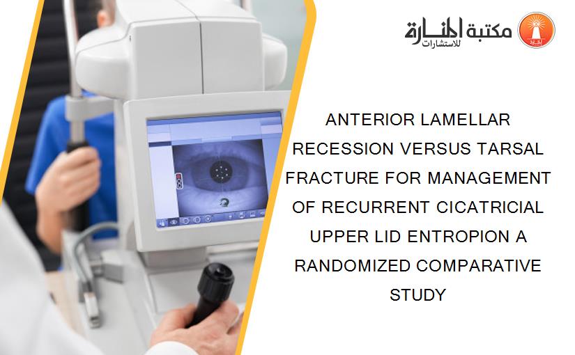 ANTERIOR LAMELLAR RECESSION VERSUS TARSAL FRACTURE FOR MANAGEMENT OF RECURRENT CICATRICIAL UPPER LID ENTROPION A RANDOMIZED COMPARATIVE STUDY