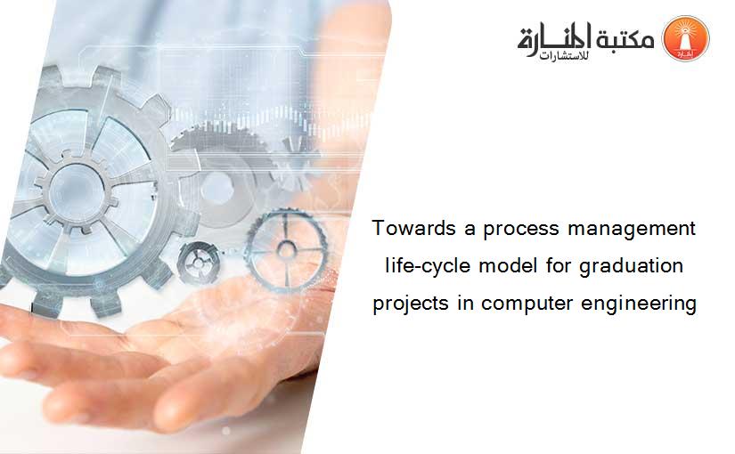 Towards a process management life-cycle model for graduation projects in computer engineering