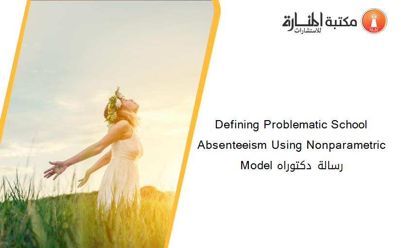 Defining Problematic School Absenteeism Using Nonparametric Model رسالة دكتوراه