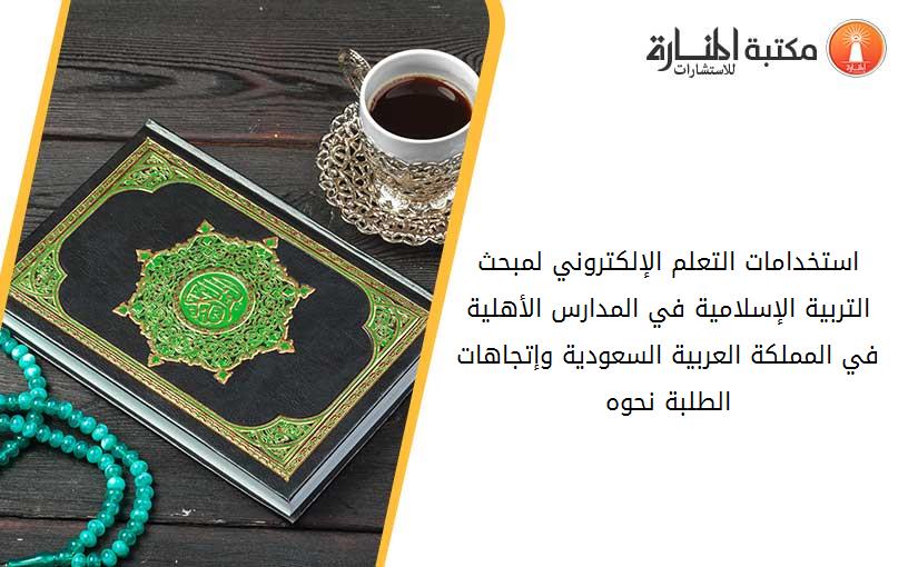 استخدامات التعلم الإلكتروني لمبحث التربية الإسلامية في المدارس الأهلية في المملكة العربية السعودية وإتجاهات الطلبة نحوه