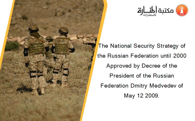 The National Security Strategy of the Russian Federation until 2000 Approved by Decree of the President of the Russian Federation Dmitry Medvedev of May 12 2009.