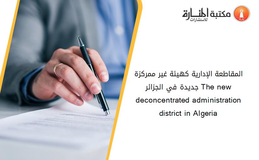 المقاطعة الإدارية كهيئة غير ممركزة جديدة في الجزائر The new deconcentrated administration district in Algeria