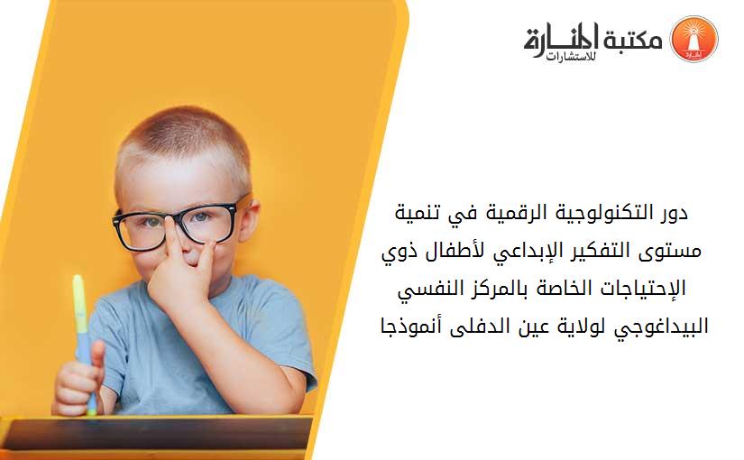 دور التكنولوجية الرقمية في تنمية مستوى التفكير الإبداعي لأطفال ذوي الإحتياجات الخاصة بالمركز النفسي البيداغوجي لولاية عين الدفلى أنموذجا 013735