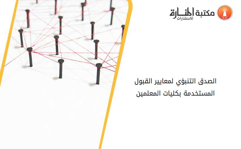 الصدق التنبؤي لمعايير القبول المستخدمة بكليات المعلمين