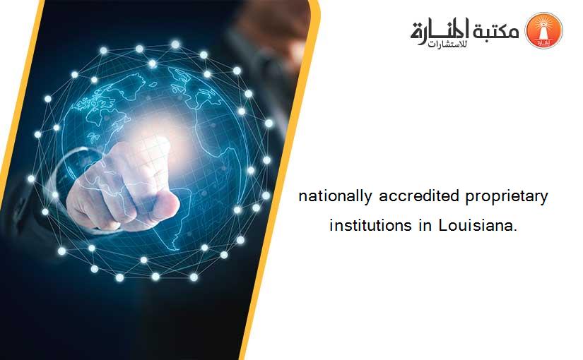 nationally accredited proprietary institutions in Louisiana.