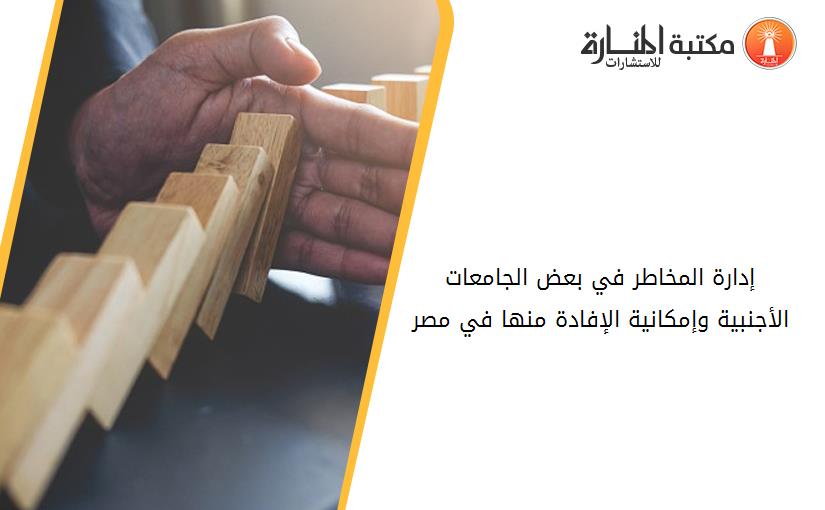 إدارة المخاطر في بعض الجامعات الأجنبية وإمکانية الإفادة منها في مصر