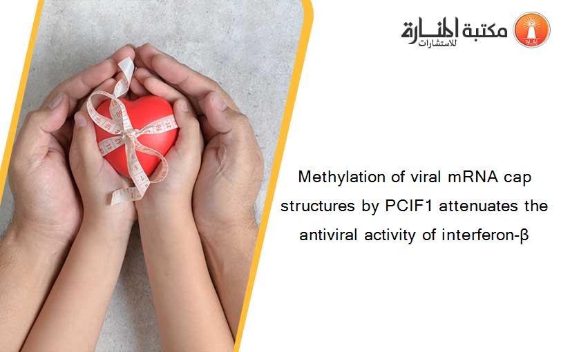 Methylation of viral mRNA cap structures by PCIF1 attenuates the antiviral activity of interferon-β