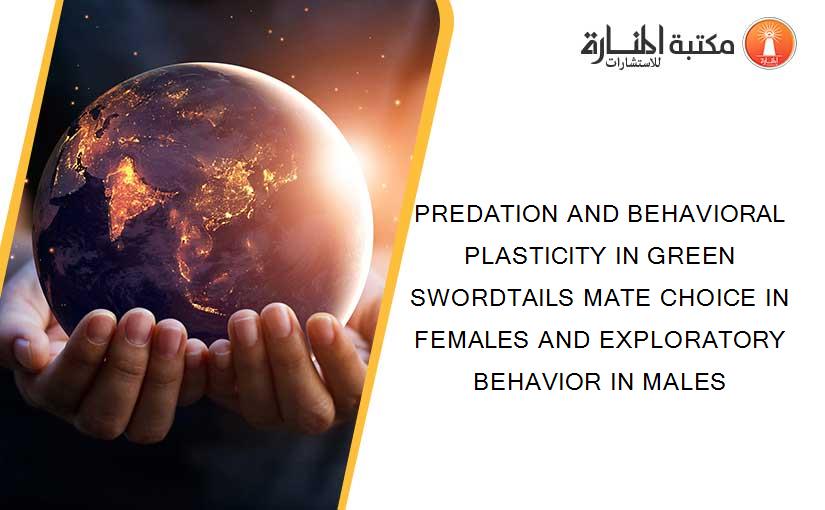 PREDATION AND BEHAVIORAL PLASTICITY IN GREEN SWORDTAILS MATE CHOICE IN FEMALES AND EXPLORATORY BEHAVIOR IN MALES