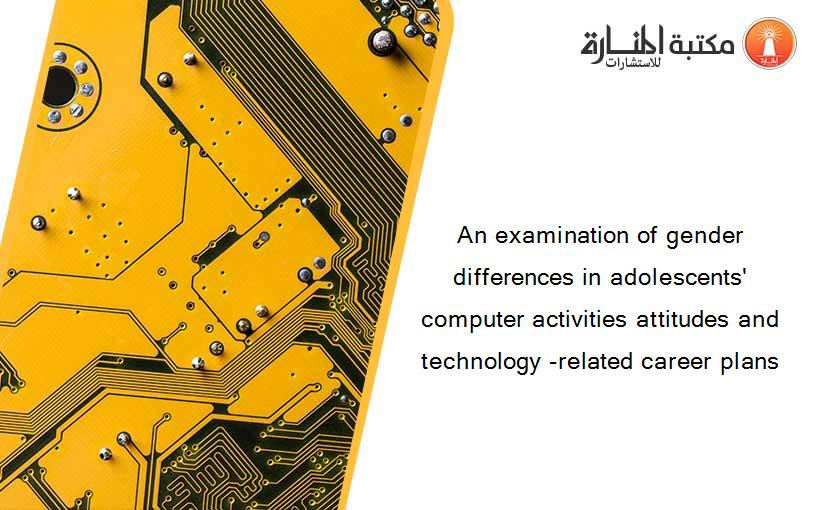 An examination of gender differences in adolescents' computer activities attitudes and technology -related career plans