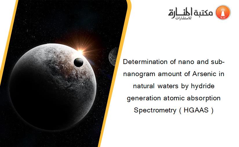 Determination of nano and sub-nanogram amount of Arsenic in natural waters by hydride generation atomic absorption Spectrometry ( HGAAS )
