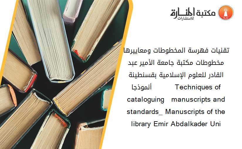 تقنيات فهرسة المخطوطات ومعاييرها_ مخطوطات مكتبة جامعة الأمير عبد القادر للعلوم الإسلامية بقسنطينة  أنموذجا          Techniques of cataloguing   manuscripts and standards_ Manuscripts of the library Emir Abdalkader Uni