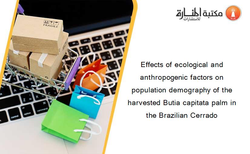 Effects of ecological and anthropogenic factors on population demography of the harvested Butia capitata palm in the Brazilian Cerrado