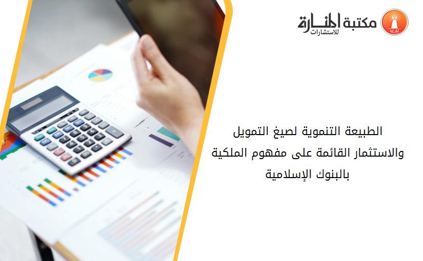 الطبيعة التنموية لصيغ التمويل والاستثمار القائمة على مفهوم الملكية بالبنوك الإسلامية