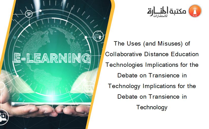 The Uses (and Misuses) of Collaborative Distance Education Technologies Implications for the Debate on Transience in Technology Implications for the Debate on Transience in Technology