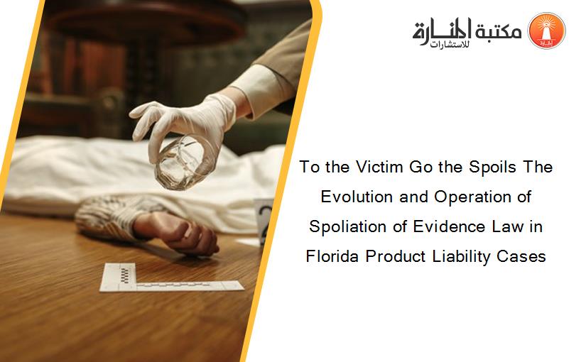 To the Victim Go the Spoils The Evolution and Operation of Spoliation of Evidence Law in Florida Product Liability Cases