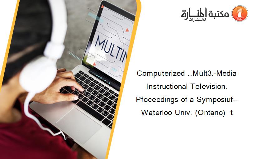 Computerized ..Mult3.-Media Instructional Television. Pfoceedings of a Symposiuf-- Waterloo Univ. (Ontario)  t