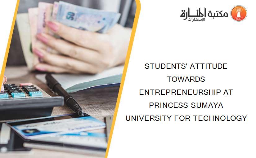 STUDENTS' ATTITUDE TOWARDS ENTREPRENEURSHIP AT PRINCESS SUMAYA UNIVERSITY FOR TECHNOLOGY
