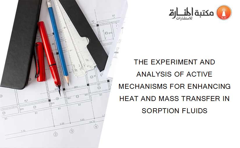 THE EXPERIMENT AND ANALYSIS OF ACTIVE MECHANISMS FOR ENHANCING HEAT AND MASS TRANSFER IN SORPTION FLUIDS