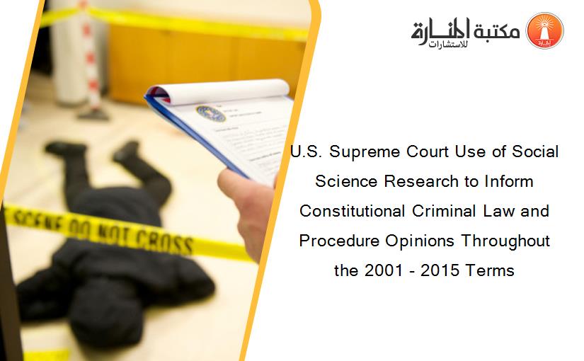 U.S. Supreme Court Use of Social Science Research to Inform Constitutional Criminal Law and Procedure Opinions Throughout the 2001 - 2015 Terms
