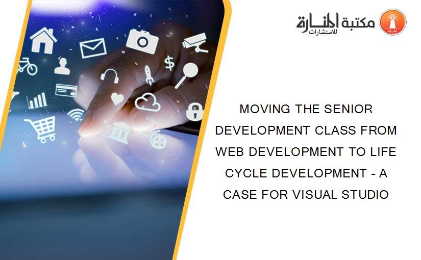 MOVING THE SENIOR DEVELOPMENT CLASS FROM WEB DEVELOPMENT TO LIFE CYCLE DEVELOPMENT – A CASE FOR VISUAL STUDIO