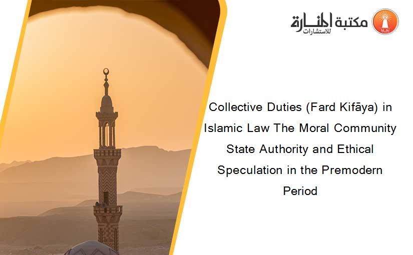 Collective Duties (Fard Kifāya) in Islamic Law The Moral Community State Authority and Ethical Speculation in the Premodern Period