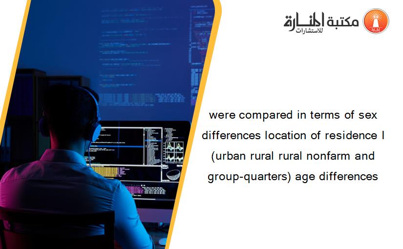 were compared in terms of sex differences location of residence I (urban rural rural nonfarm and group-quarters) age differences