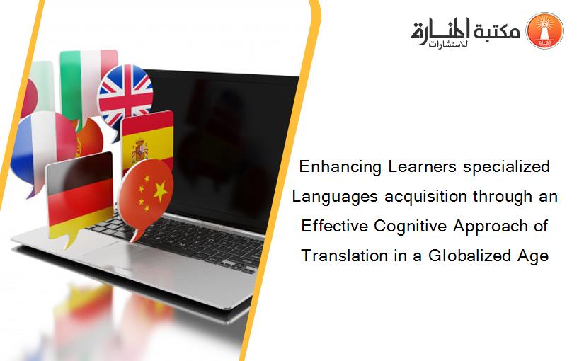 Enhancing Learners specialized Languages acquisition through an Effective Cognitive Approach of Translation in a Globalized Age