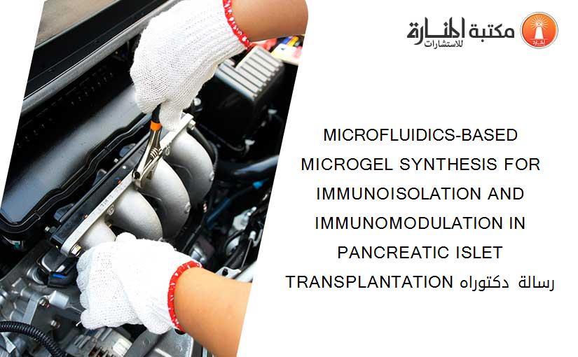 MICROFLUIDICS-BASED MICROGEL SYNTHESIS FOR IMMUNOISOLATION AND IMMUNOMODULATION IN PANCREATIC ISLET TRANSPLANTATION رسالة دكتوراه
