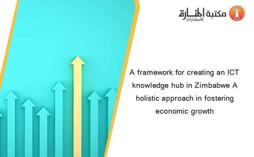 A framework for creating an ICT knowledge hub in Zimbabwe A holistic approach in fostering economic growth