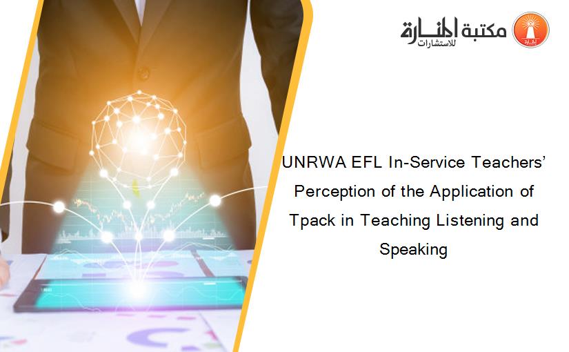 UNRWA EFL In-Service Teachers’ Perception of the Application of Tpack in Teaching Listening and Speaking