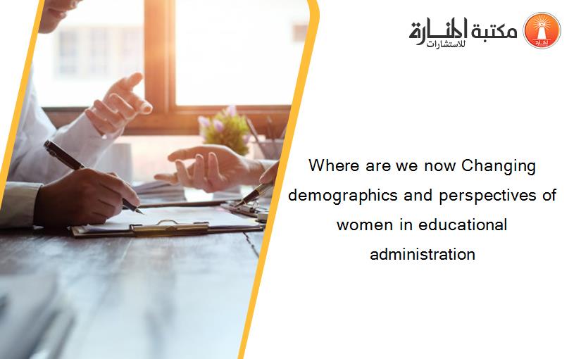 Where are we now Changing demographics and perspectives of women in educational administration