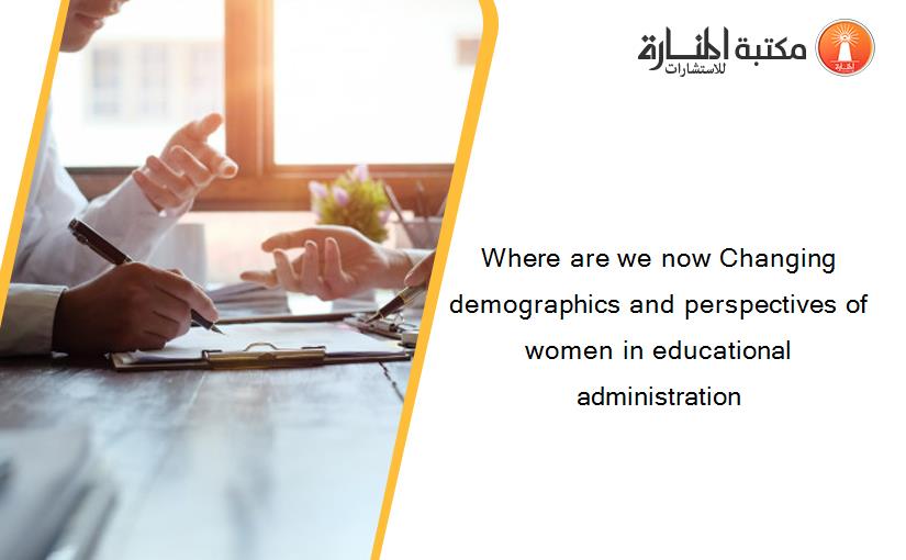 Where are we now Changing demographics and perspectives of women in educational administration