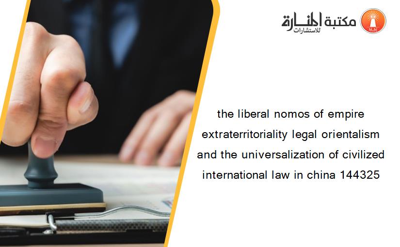 the liberal nomos of empire extraterritoriality legal orientalism and the universalization of civilized international law in china 144325