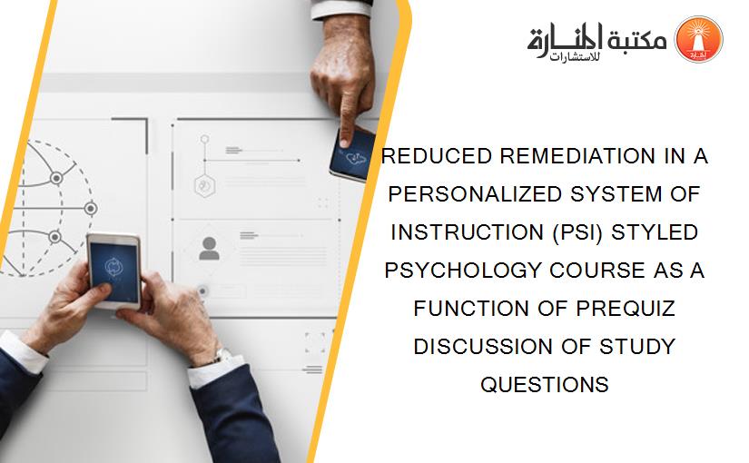 REDUCED REMEDIATION IN A PERSONALIZED SYSTEM OF INSTRUCTION (PSI) STYLED PSYCHOLOGY COURSE AS A FUNCTION OF PREQUIZ DISCUSSION OF STUDY QUESTIONS