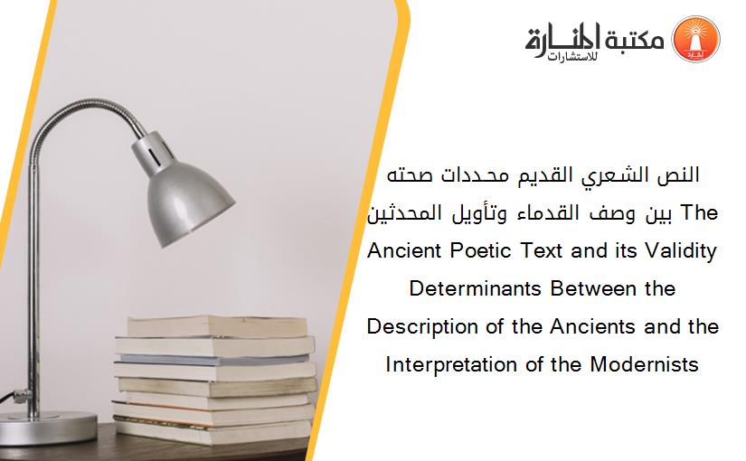 النص الشـعري القديم محـددات صحته بين وصف القدماء وتأويل المحدثين The Ancient Poetic Text and its Validity Determinants Between the Description of the Ancients and the Interpretation of the Modernists