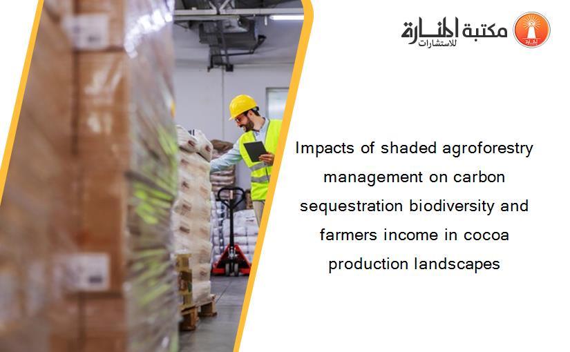 Impacts of shaded agroforestry management on carbon sequestration biodiversity and farmers income in cocoa production landscapes