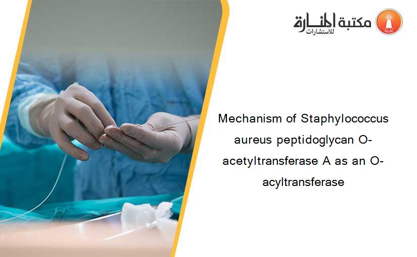 Mechanism of Staphylococcus aureus peptidoglycan O-acetyltransferase A as an O-acyltransferase