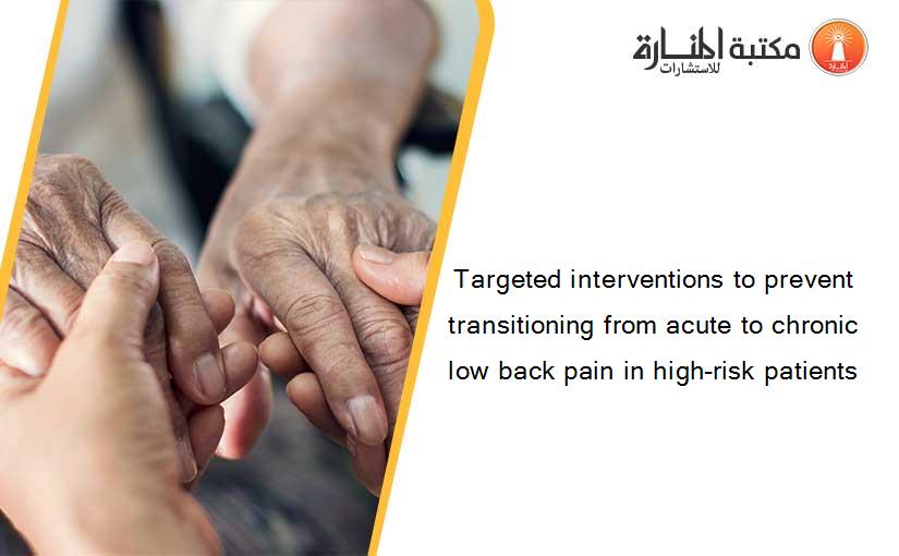 Targeted interventions to prevent transitioning from acute to chronic low back pain in high-risk patients