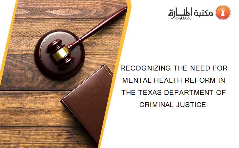 RECOGNIZING THE NEED FOR MENTAL HEALTH REFORM IN THE TEXAS DEPARTMENT OF CRIMINAL JUSTICE.