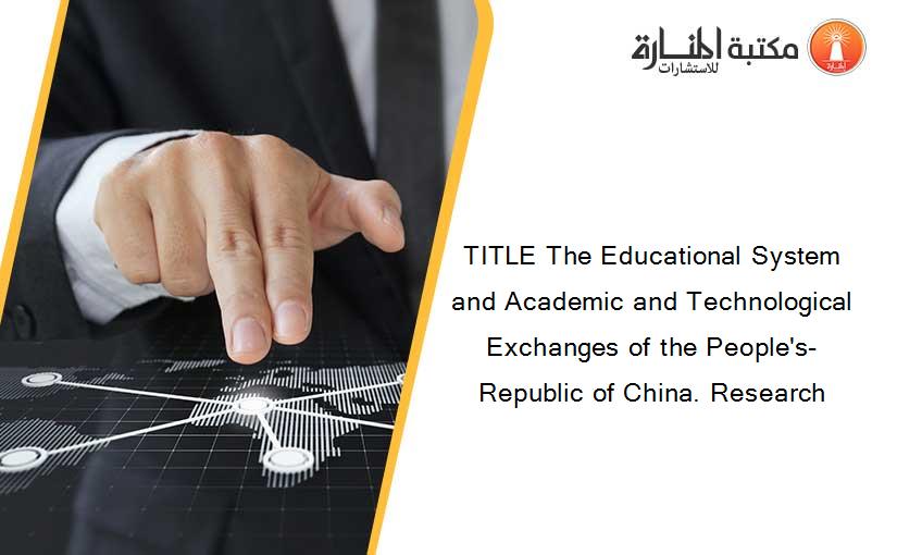 TITLE The Educational System and Academic and Technological Exchanges of the People's-Republic of China. Research