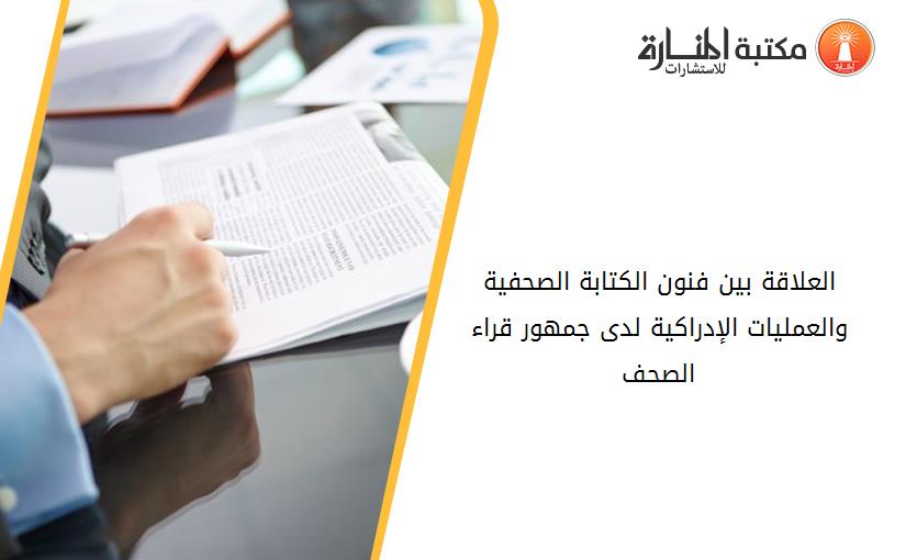 العلاقة بين فنون الكتابة الصحفية والعمليات الإدراكية لدى جمهور قراء الصحف