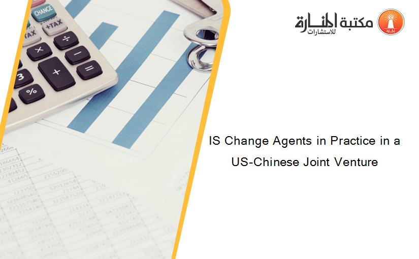 IS Change Agents in Practice in a US-Chinese Joint Venture