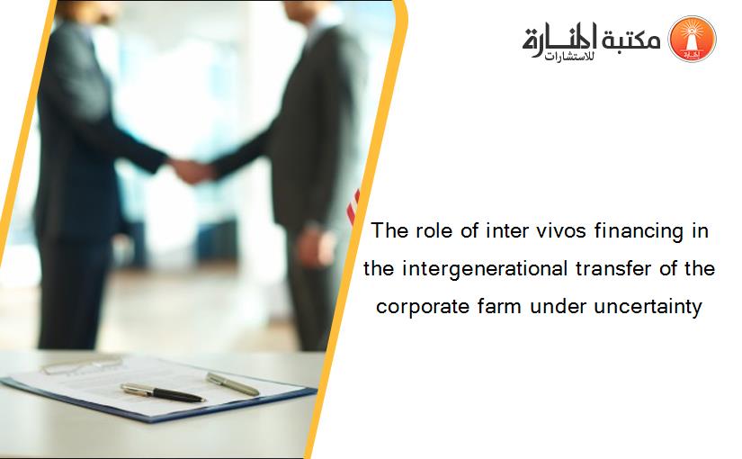 The role of inter vivos financing in the intergenerational transfer of the corporate farm under uncertainty