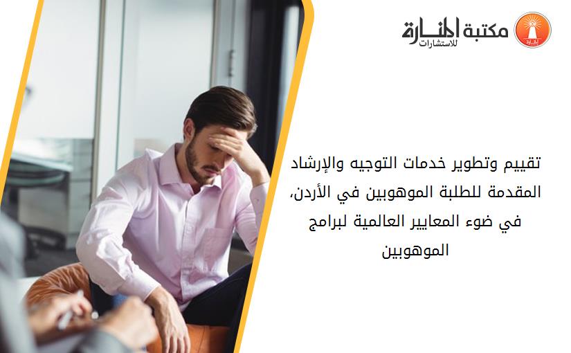 تقييم وتطوير خدمات التوجيه والإرشاد المقدمة للطلبة الموهوبين في الأردن، في ضوء المعايير العالمية لبرامج الموهوبين