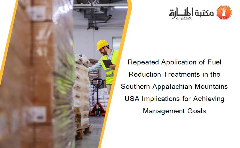 Repeated Application of Fuel Reduction Treatments in the Southern Appalachian Mountains USA Implications for Achieving Management Goals