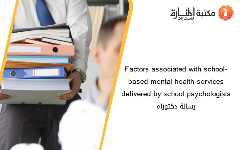 Factors associated with school-based mental health services delivered by school psychologists رسالة دكتوراه
